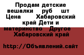 Продам детские вешалки 60 руб 10 шт › Цена ­ 6 - Хабаровский край Дети и материнство » Другое   . Хабаровский край